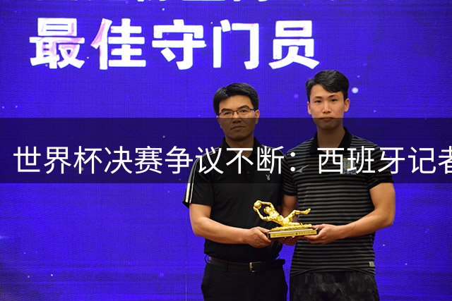 世界杯决赛争议不断：西班牙记者质疑阿根廷"裁判红利"遭数据打脸