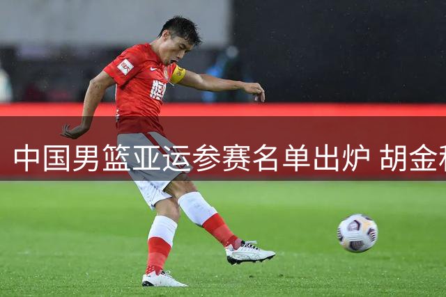 中国男篮亚运参赛名单出炉 胡金秋等14人在列