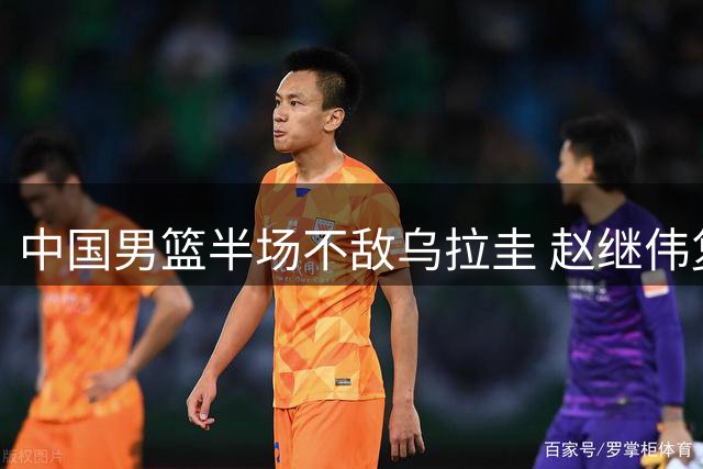 中国男篮半场不敌乌拉圭 赵继伟复出现火药味 赵嘉义砍12分