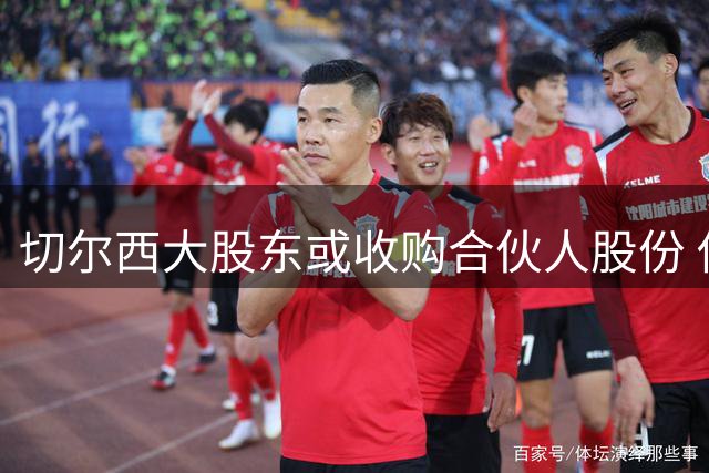 切尔西大股东或收购合伙人股份 俱乐部估值突破50亿