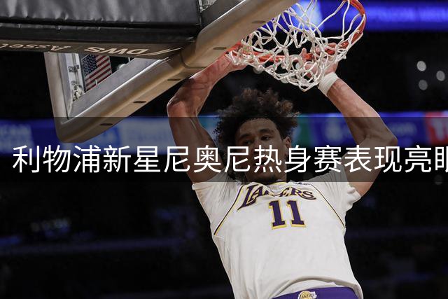 利物浦新星尼奥尼热身赛表现亮眼 技术统计展现中场全能潜质