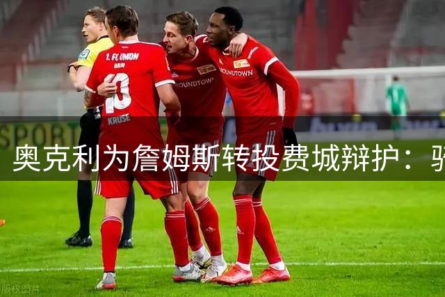 奥克利为詹姆斯转投费城辩护：骑士管理混乱才是根本问题
