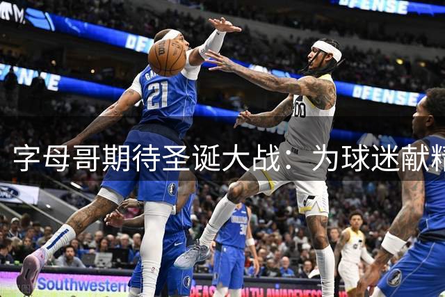 字母哥期待圣诞大战：为球迷献精彩对决并锁定胜利