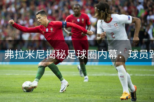弗拉米尼揭秘足球圈内幕：球员跨界创业成趋势，小罗天赋堪比神赐