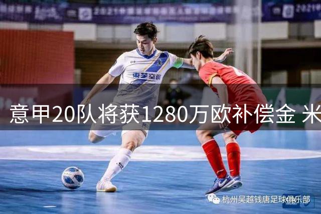 意甲20队将获1280万欧补偿金 米兰成最大赢家