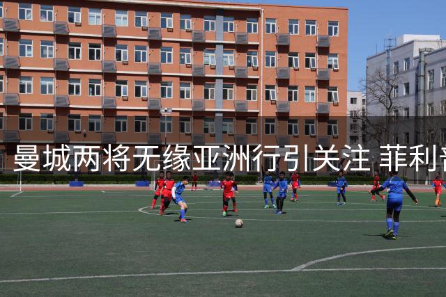 曼城两将无缘亚洲行引关注 菲利普斯租借谢菲联成定局