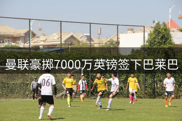 曼联豪掷7000万英镑签下巴莱巴