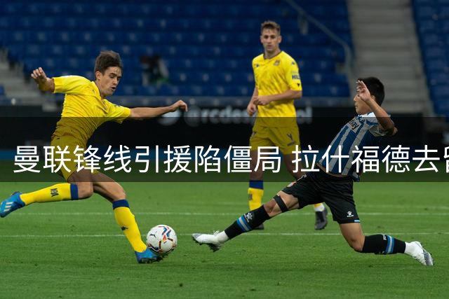 曼联锋线引援陷僵局 拉什福德去留成关键变量