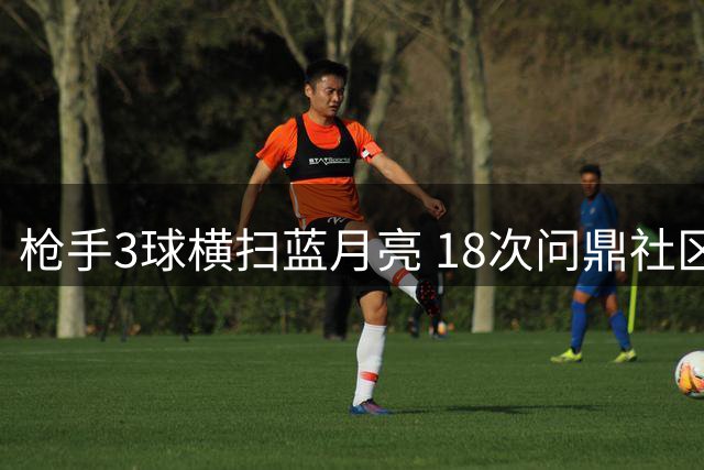 枪手3球横扫蓝月亮 18次问鼎社区盾创纪录