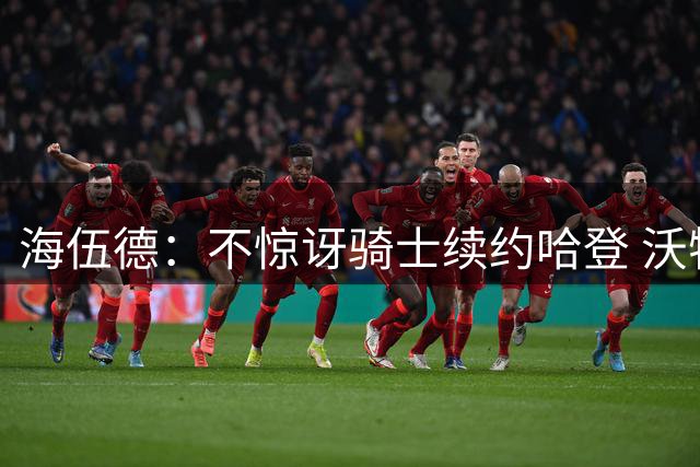 海伍德：不惊讶骑士续约哈登 沃特森将会帮到米切尔和哈登