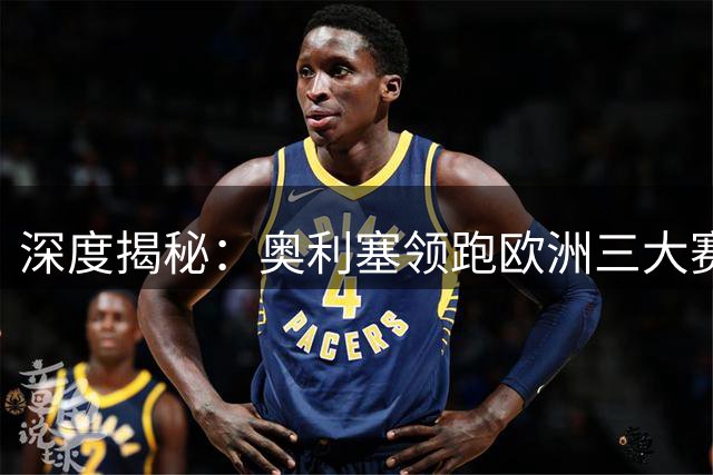 深度揭秘：奥利塞领跑欧洲三大赛事助攻榜的背后玄机