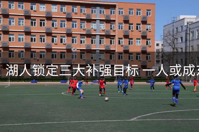 湖人锁定三大补强目标 一人或成东契奇夺冠关键
