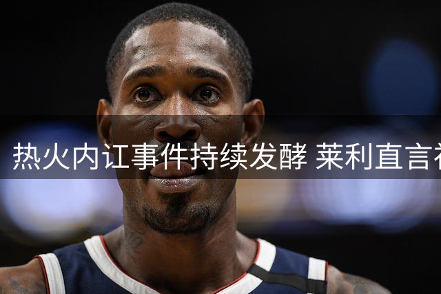 热火内讧事件持续发酵 莱利直言社交媒体成球员冲突导火索