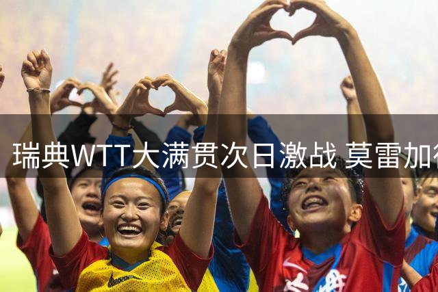 瑞典WTT大满贯次日激战 莫雷加德王曼昱领衔单打对决