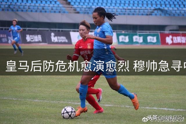 皇马后防危机愈演愈烈 穆帅急寻中卫阿森西奥或成筹码