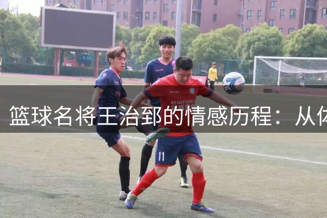 篮球名将王治郅的情感历程：从体坛佳话到再结良缘