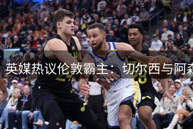 英媒热议伦敦霸主：切尔西与阿森纳之争再起波澜