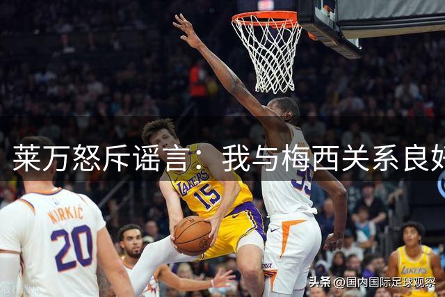 莱万怒斥谣言：我与梅西关系良好 从未讨论金球奖争议