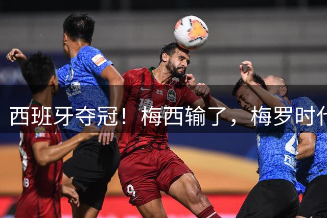 西班牙夺冠！梅西输了，梅罗时代谢幕，足球终于交给了常人