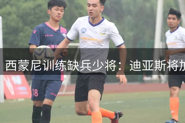 西蒙尼训练缺兵少将：迪亚斯将加盟塞维利亚
