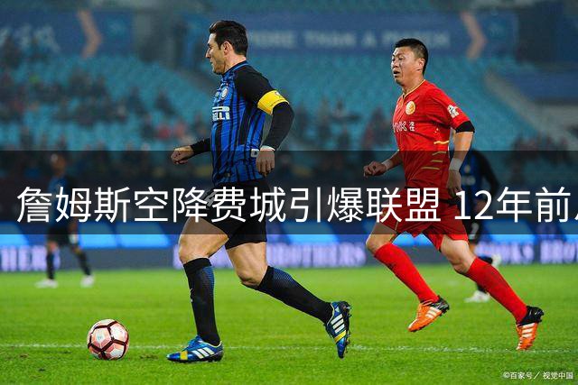 詹姆斯空降费城引爆联盟 12年前恩比德预言终成现实