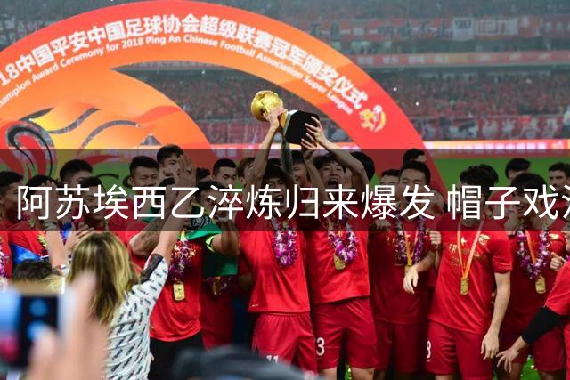 阿苏埃西乙淬炼归来爆发 帽子戏法导演申花足协杯逆转好戏