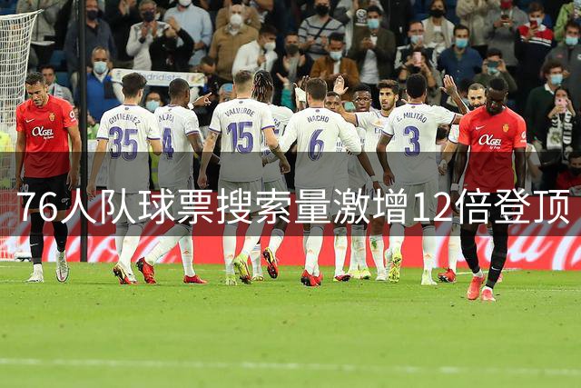 76人队球票搜索量激增12倍登顶 湖人队热度下滑至第五