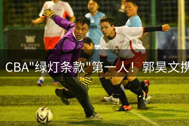 CBA"绿灯条款"第一人！郭昊文携NBA跳出条款签约同曦创队史