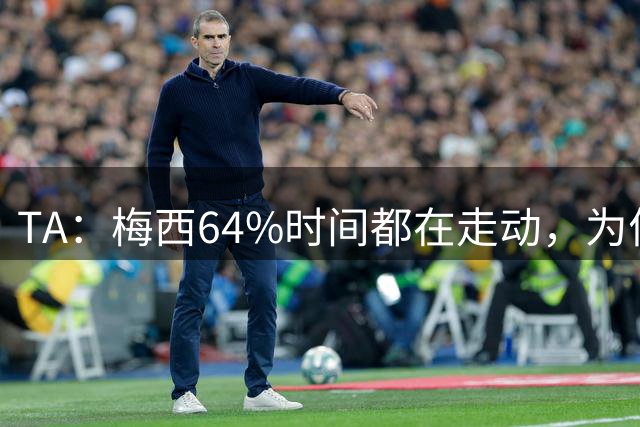 TA：梅西64%时间都在走动，为何依然交出了顶级数据？